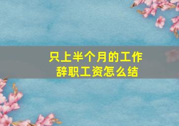 只上半个月的工作 辞职工资怎么结